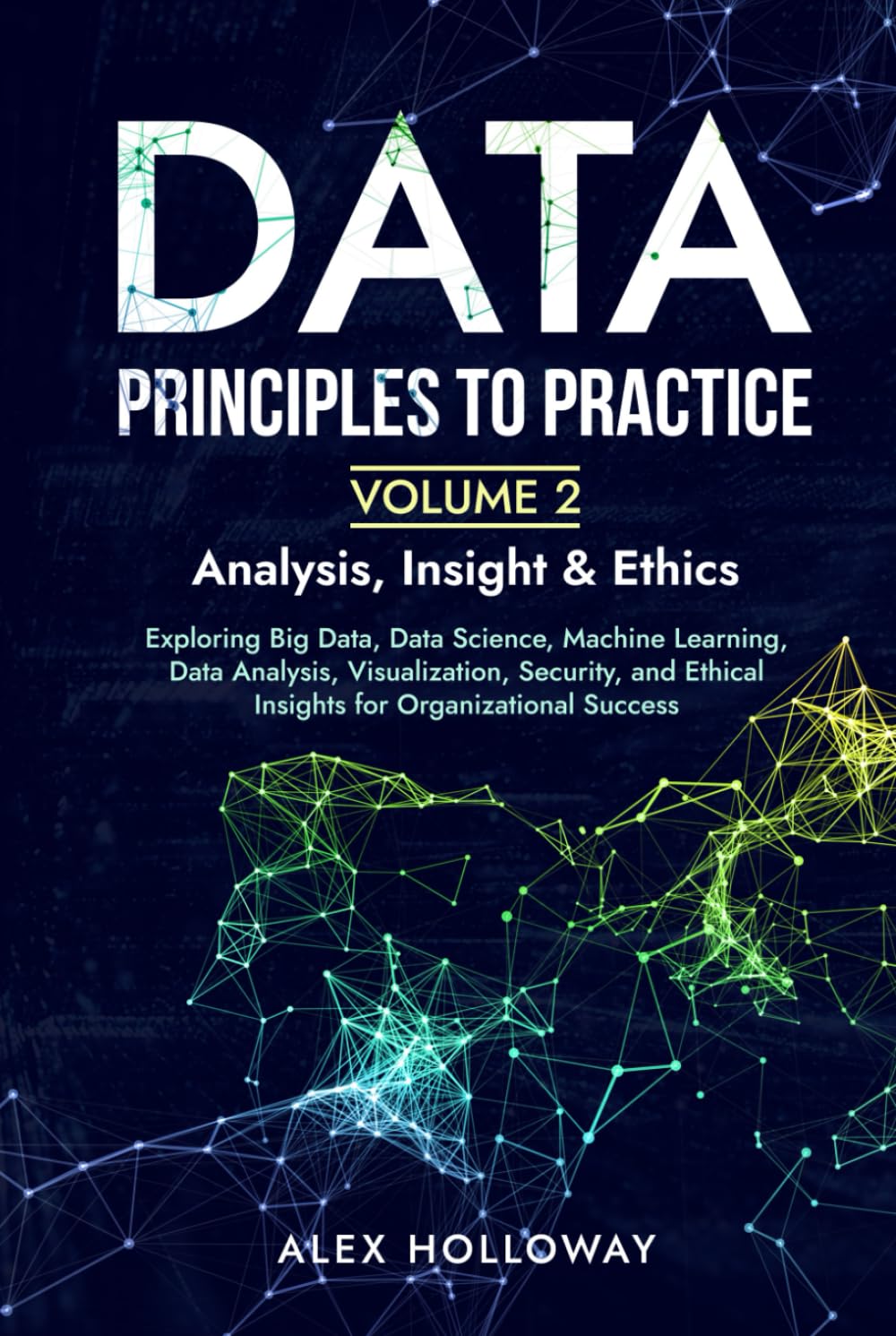 Data: Principles To Practice - Volume 2 'Analysis, Insight & Ethics': Exploring Big Data, Data Science, Machine Learning, Data Analysis, ... Ethical Insights for Organizational Success