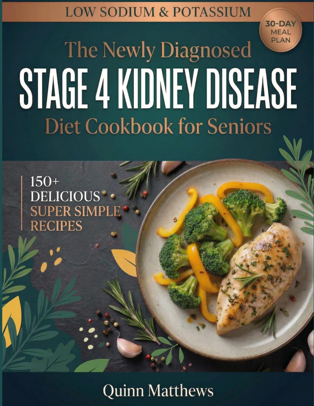 The Newly Diagnosed Stage 4 Kidney Disease Diet Cookbook for Seniors: 150+ Delicious Low Sodium, Low Potassium, and Low Phosphorus Recipes with Perfectly Portioned 30-Day Meal Plan