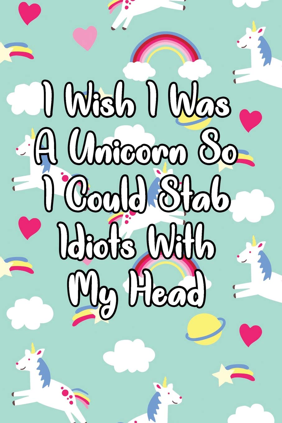 I Wish I Was A Unicorn So I Could Stab Idiots With My Head: Unicorn Lined Journal