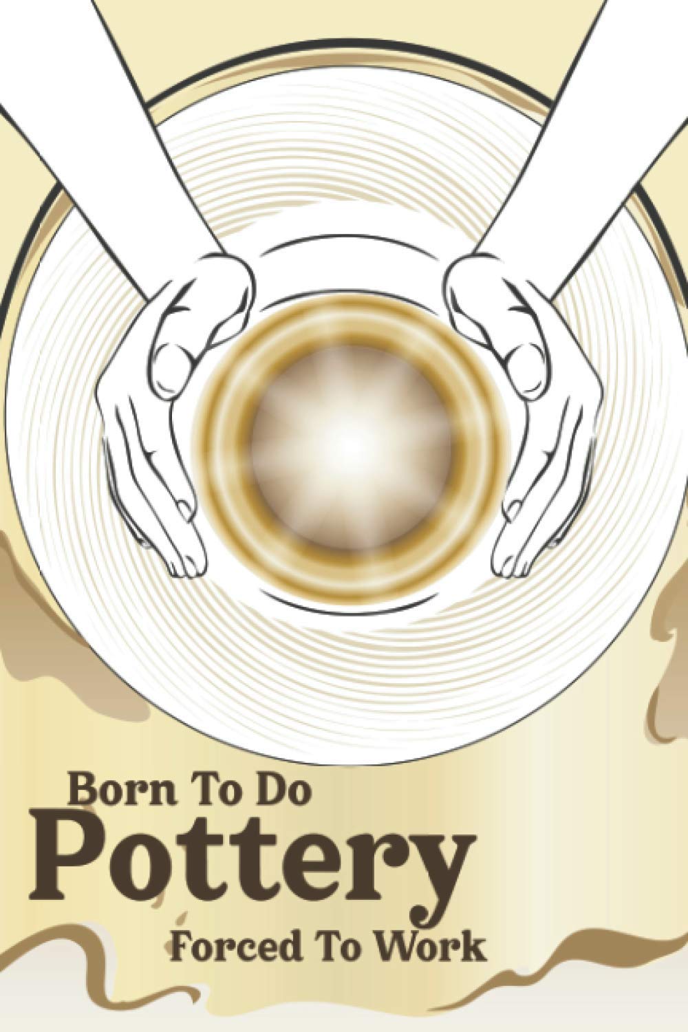 Born To Do Pottery Forced To Work: Pottery Journal For Ceramics Projects