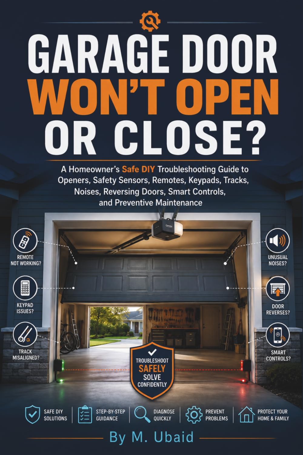 Garage Door Won't Open or Close?: A Homeowner's Safe DIY Troubleshooting Guide to Openers, Safety Sensors, Remotes, Keypads, Tracks, Noises, Reversing Doors, Smart Controls, and Preventive Maintenance