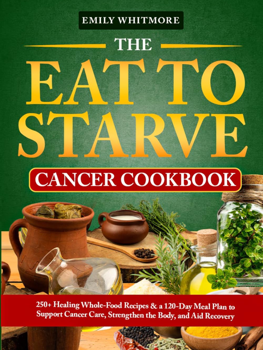 The Eat to Starve Cancer Cookbook: 250+ Healing Whole-Food Recipes & a 120-Day Meal Plan to Support Cancer Care, Strengthen the Body, and Aid Recovery