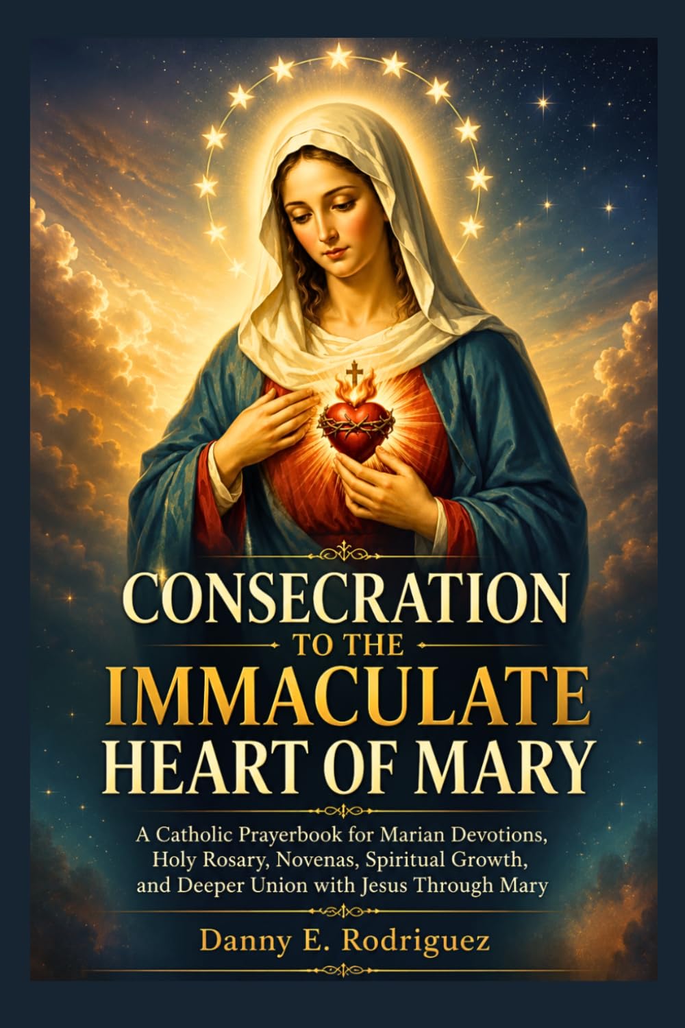 CONSECRATION TO THE IMMACULATE HEART OF MARY: A Catholic Prayerbook for Marian Devotions, Holy Rosary, Novenas, Spiritual Growth, and Deeper Union with Jesus Through Mary
