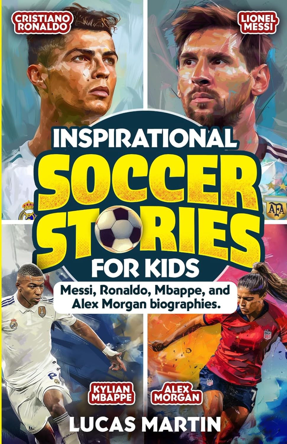 Inspirational Soccer Stories for Kids: Lionel Messi, Cristiano Ronaldo, Kylian Mbappe, and Alex Morgan biographies: Amazing Life Lessons to Foster ... and Resilience (Soccer Books For Kids)