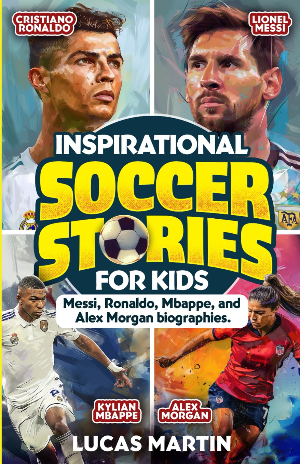 Inspirational Soccer Stories for Kids: Lionel Messi, Cristiano Ronaldo, Kylian Mbappe, and Alex Morgan biographies: Amazing Life Lessons to Foster ...