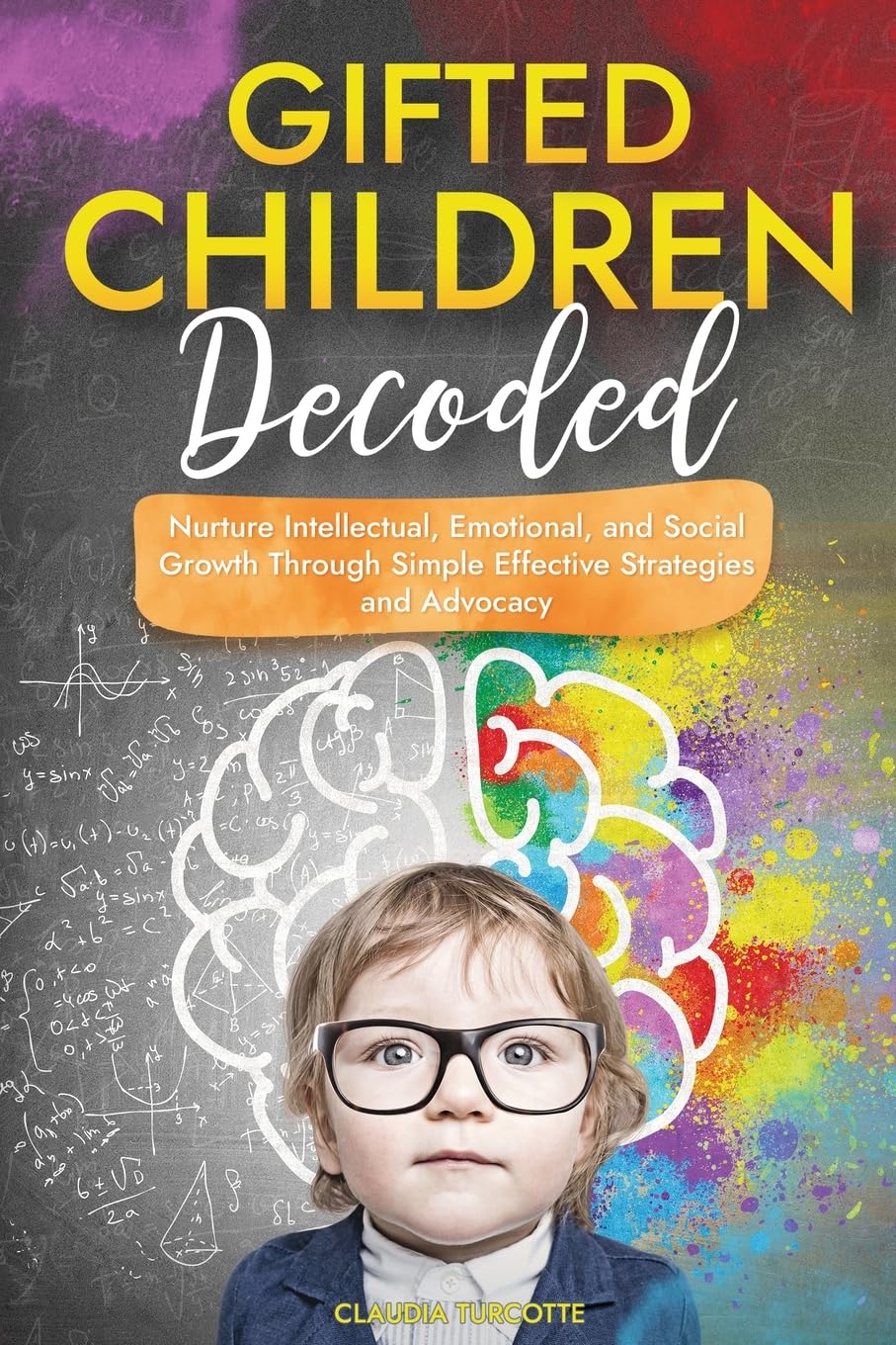 Gifted Children Decoded: Nurture Intellectual, Emotional, and Social Growth Through Simple Effective Strategies and Advocacy