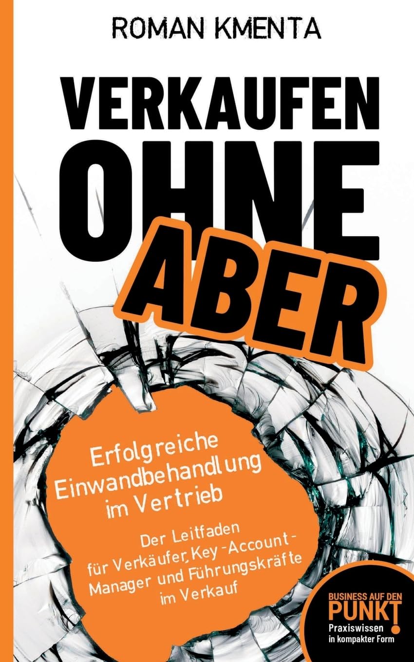 Verkaufen ohne ABER - Erfolgreiche Einwandbehandlung im Vertrieb: Der Leitfaden für Verkäufer, Key-Account-Manager und Führungskräfte im Verkauf (Business auf den Punkt)