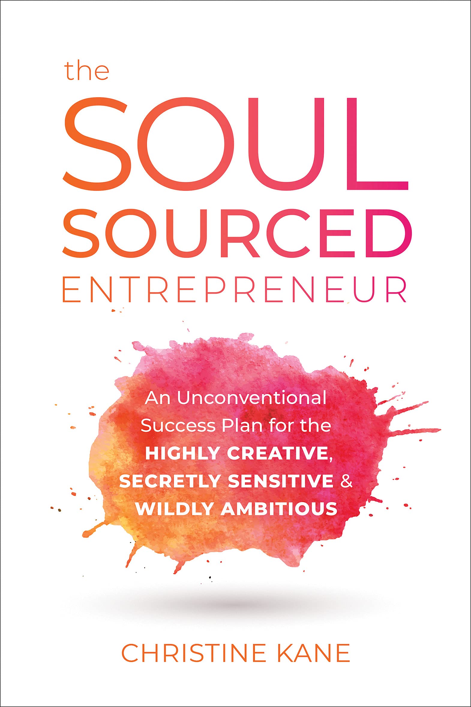 The Soul-Sourced Entrepreneur: An Unconventional Success Plan for the Highly Creative, Secretly Sensitive, and Wildly Ambitious-Christine Kane
