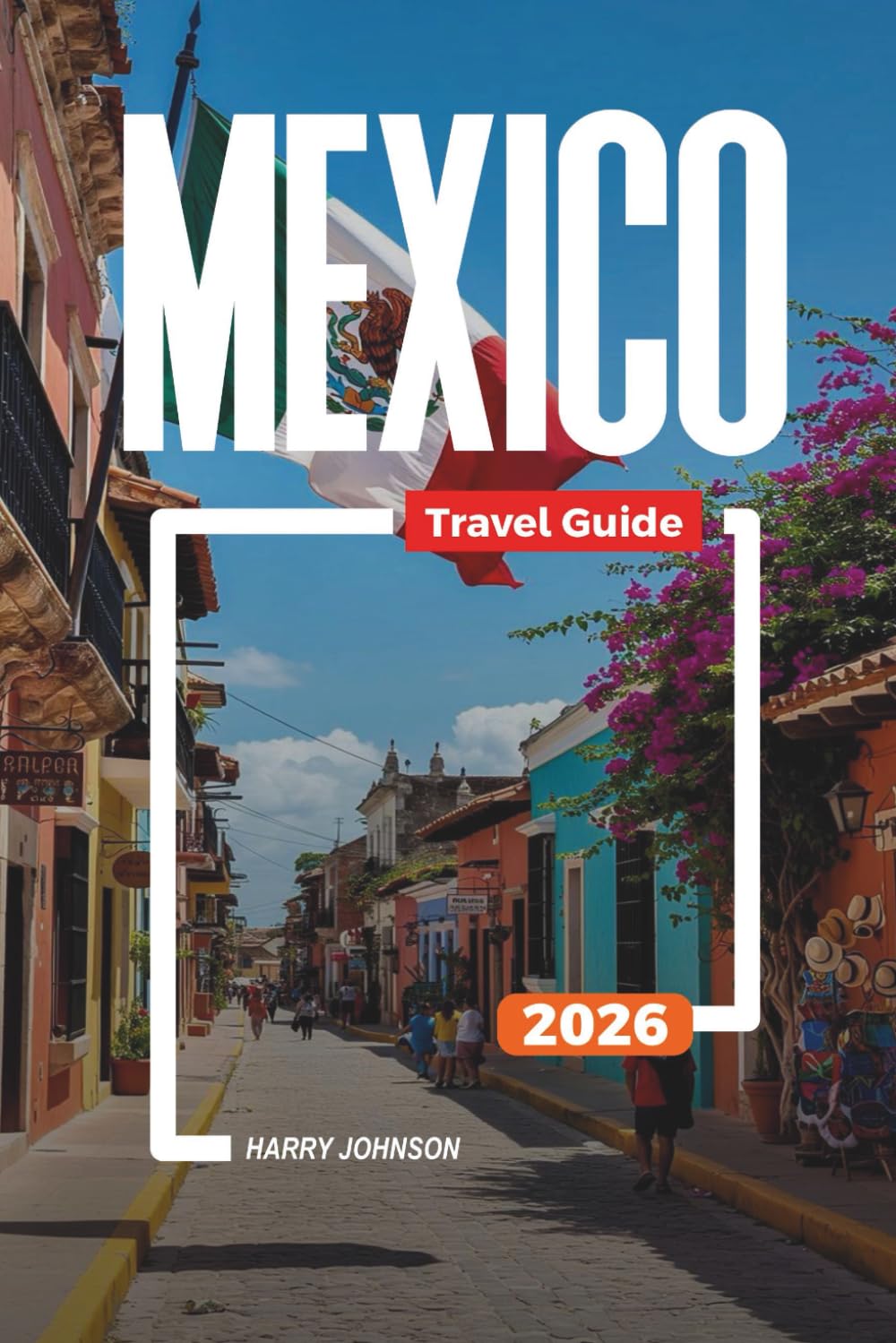 MEXICO TRAVEL GUIDE 2026: Discover Hidden Gems, Historic Landmarks, Travel Tips, and Unforgettable Vacation Experiences