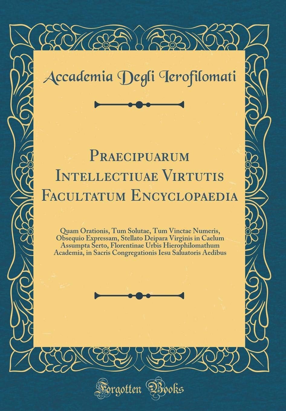 Praecipuarum Intellectiuae Virtutis Facultatum Encyclopaedia: Quam Orationis, Tum Solutae, Tum Vinctae Numeris, Obsequio Expressam, Stellato Deipara ... Academia, in Sacris Congregationis I