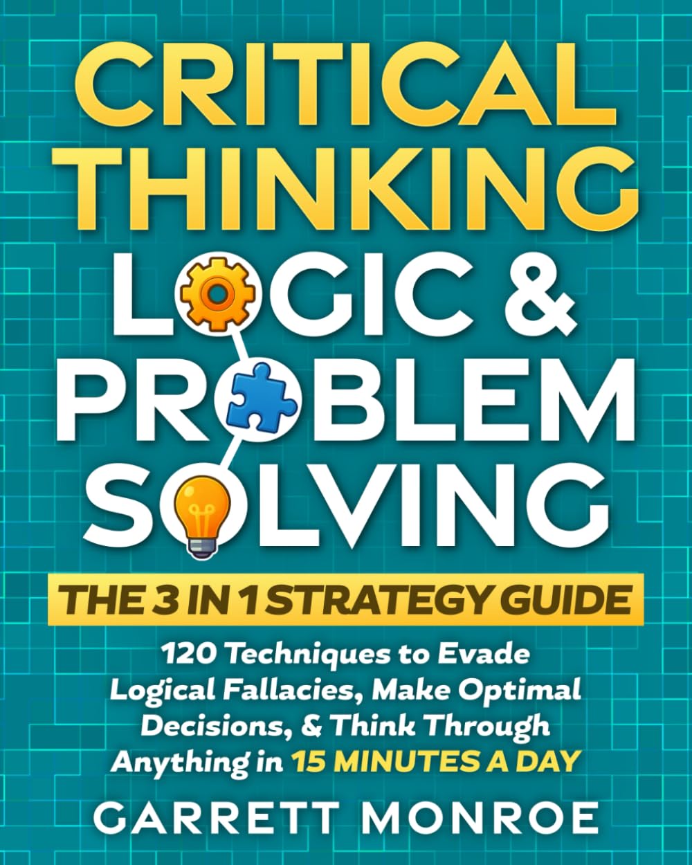 Critical Thinking, Logic & Problem Solving - The 3 in 1 Guide: 120 Techniques to Evade Logical Fallacies, Make Optimal Decisions & Think Through Anything in 15 Minutes a Day