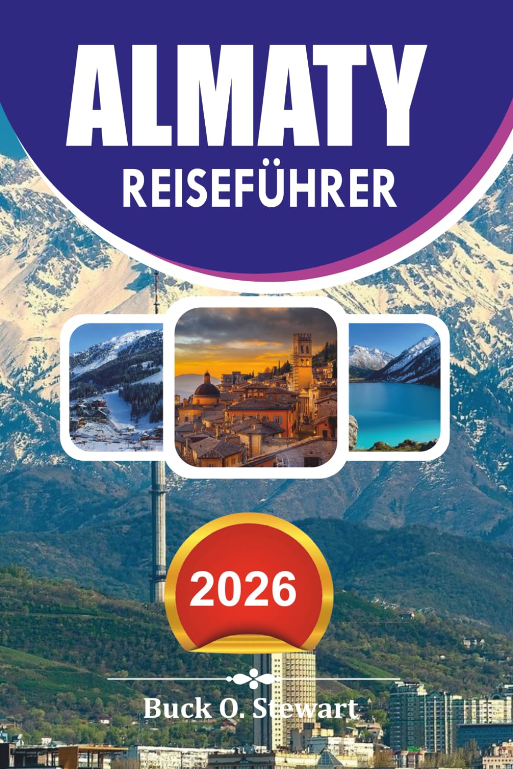 ALMATY Reiseführer 2026: Der ultimative Kasachstan-Urlaubsplaner mit Insider-Tipps, landschaftlich reizvollen Tagesausflügen, lokalen Food-Erlebnissen und kompletten Reiseplänen