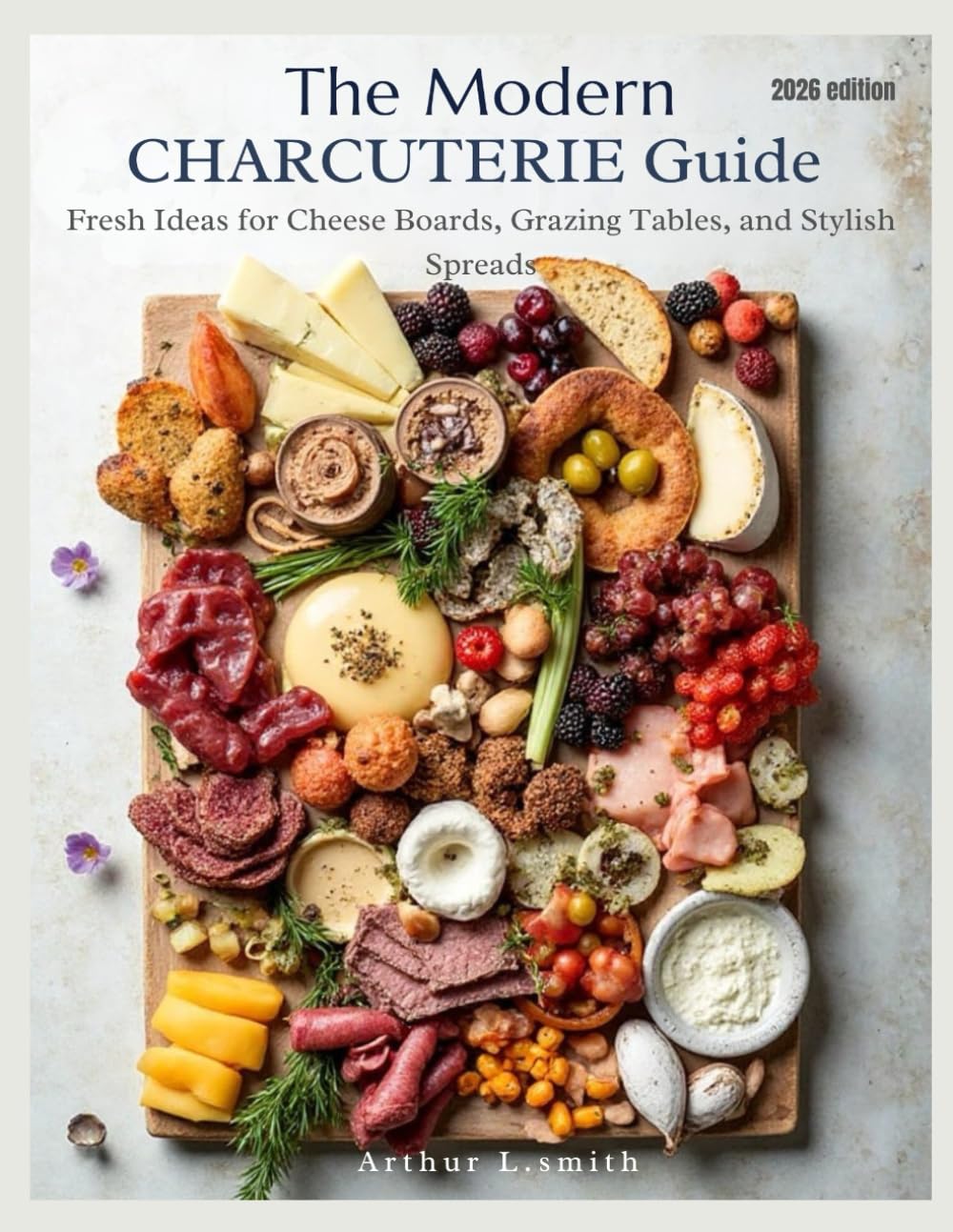 The Modern Charcuterie Guide: Fresh Ideas for Cheese Boards, Grazing Tables, and Stylish Spreads