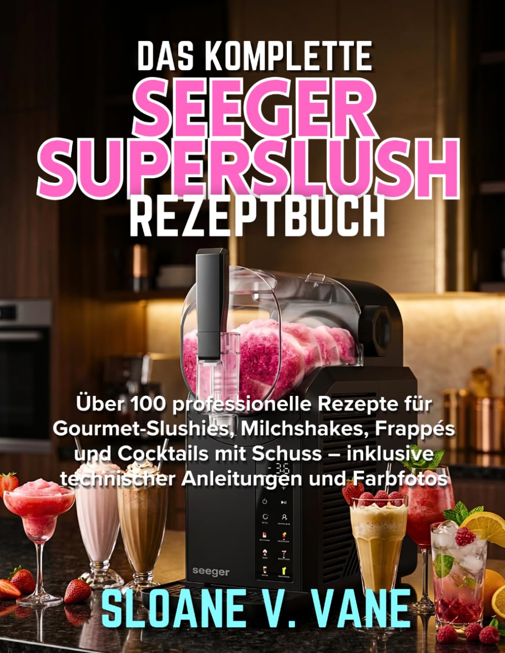 Das Komplette Seeger Superslush Rezeptbuch: Über 100 professionelle Rezepte für Gourmet-Slushies, Milchshakes, Frappés und Cocktails mit Schuss – inklusive technischer Anleitungen und Farbfotos