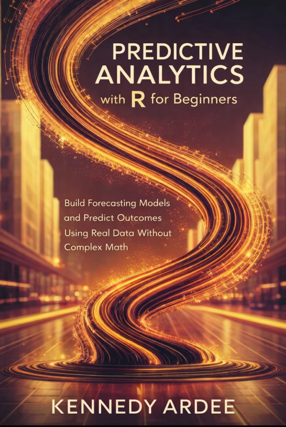 PREDICTIVE ANALYTICS WITH R FOR BEGINNERS: Build Forecasting Models and Predict Outcomes Using Real Data Without Complex Math