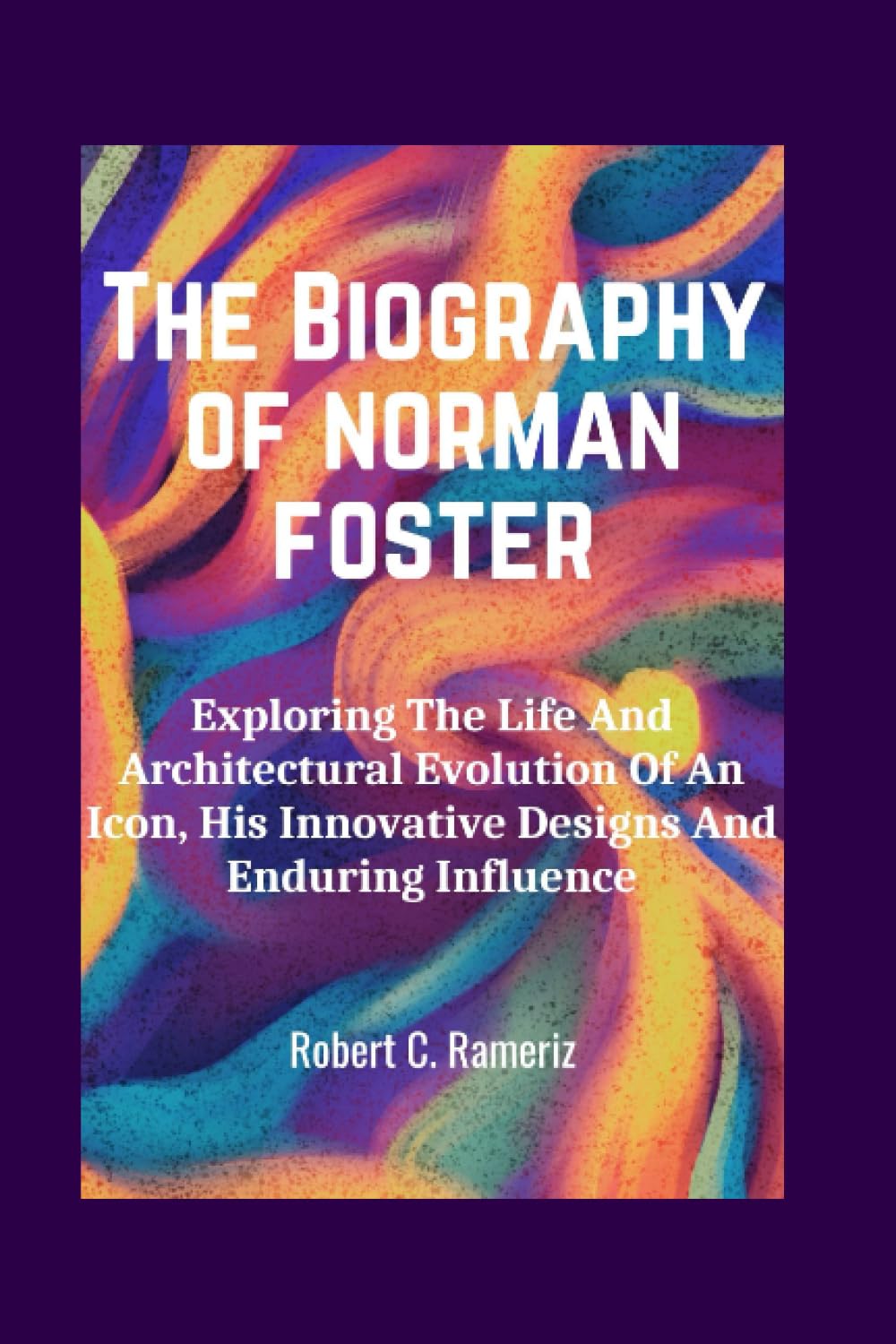 The Biography Of Norman Foster: Exploring The Life And Architectural Evolution Of An Icon, His Innovative Designs And Enduring Influence (Books On World Famous Artists And Architects)