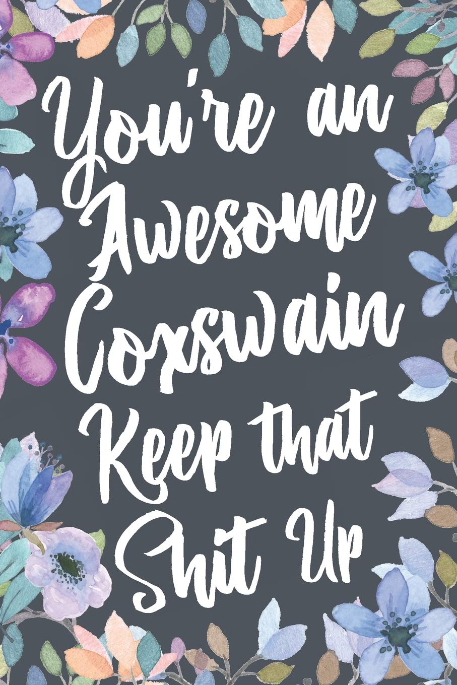 You're An Awesome Coxswain Keep That Shit Up: Funny Joke Appreciation & Encouragement Gift Idea for Coxswains. Thank You Gag Notebook Journal & Sketch Diary Present.