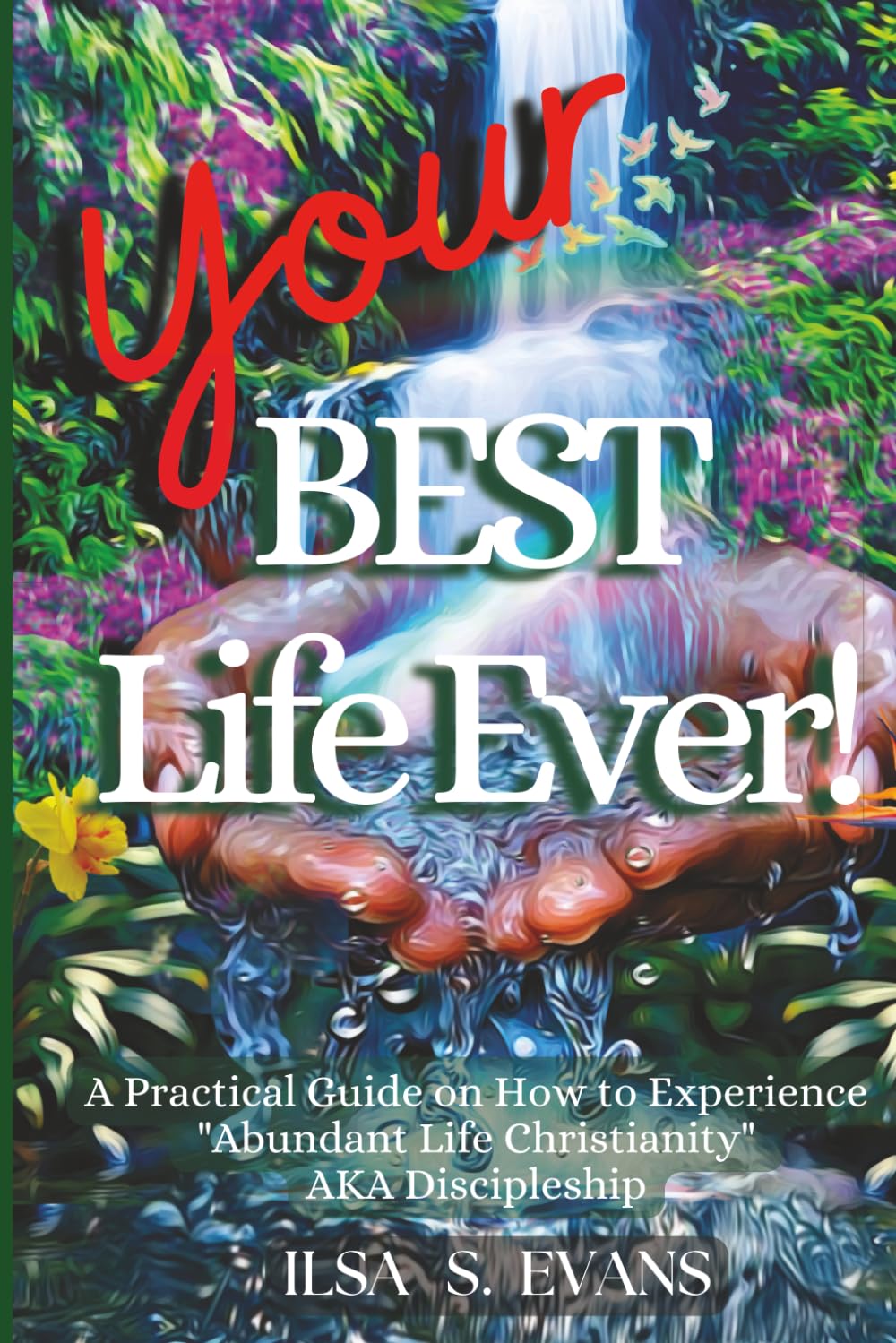 Your Best Life Ever: A Practical Guide on How to Experience "Abundant Life Christianity" AKA Discipleship