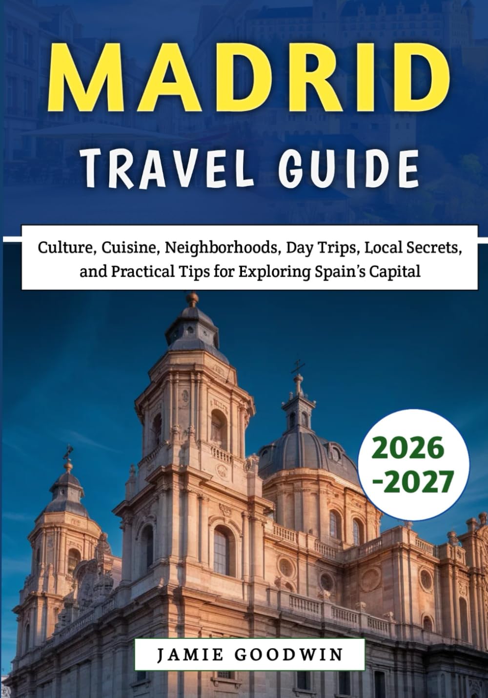 Madrid Travel Guide 2026-2027: Culture, Cuisine, Neighborhoods, Day Trips, Local Secrets, and Practical Tips for Exploring Spain’s Capital