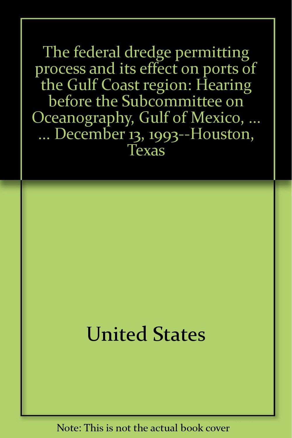 The federal dredge permitting process and its effect on ports of the Gulf Coast region: Hearing before the Subcommittee on Oceanography, Gulf of Mexico, ... ... December 13, 1993--Houston, Texas