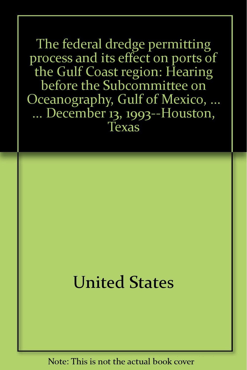 The federal dredge permitting process and its effect on ports of the Gulf Coast region: Hearing before the Subcommittee on Oceanography, Gulf of Mexico, ... ... December 13, 1993--Houston, Texas