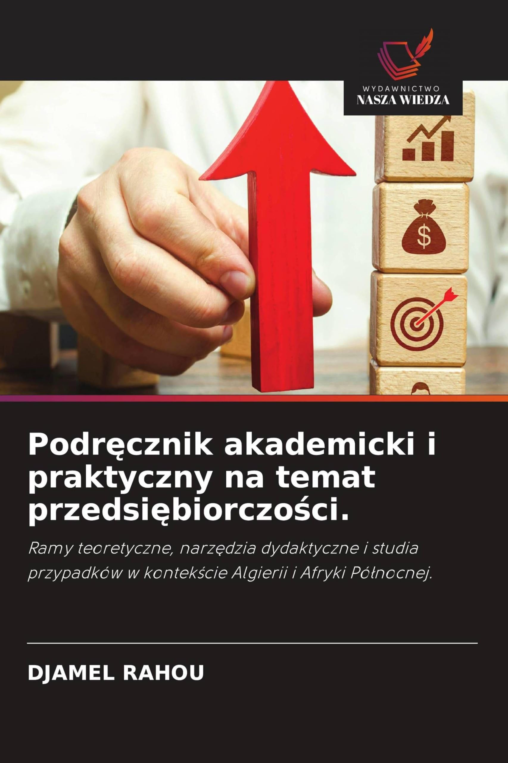 Podręcznik akademicki i praktyczny na temat przedsiębiorczości.: Ramy teoretyczne, narz¿dzia dydaktyczne i studia przypadków w kontek¿cie Algierii i Afryki Pó¿nocnej.