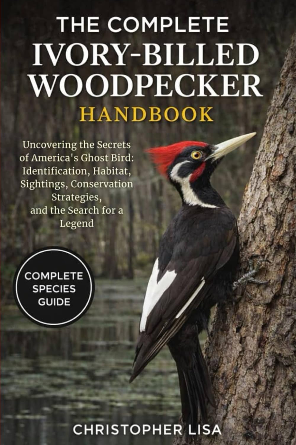 THE COMPLETE IVORY-BILLED WOODPECKER HANDBOOK: Uncovering the Secrets of America’s Ghost Bird: Identification, Habitat, Sightings, Conservation Strategies, and the Search for a Legend
