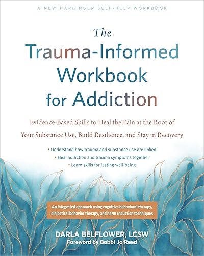 The Trauma-Informed Workbook for Addiction: Evidence-Based Skills to Heal the Pain at the Root of Your Substance Use and Build Resilience for Lasting Recovery