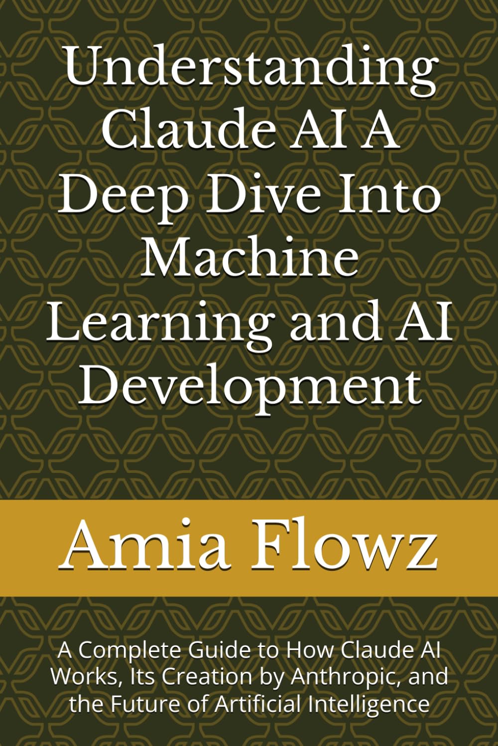 Understanding Claude AI A Deep Dive Into Machine Learning and AI Development: A Complete Guide to How Claude AI Works, Its Creation by Anthropic, and the Future of Artificial Intelligence