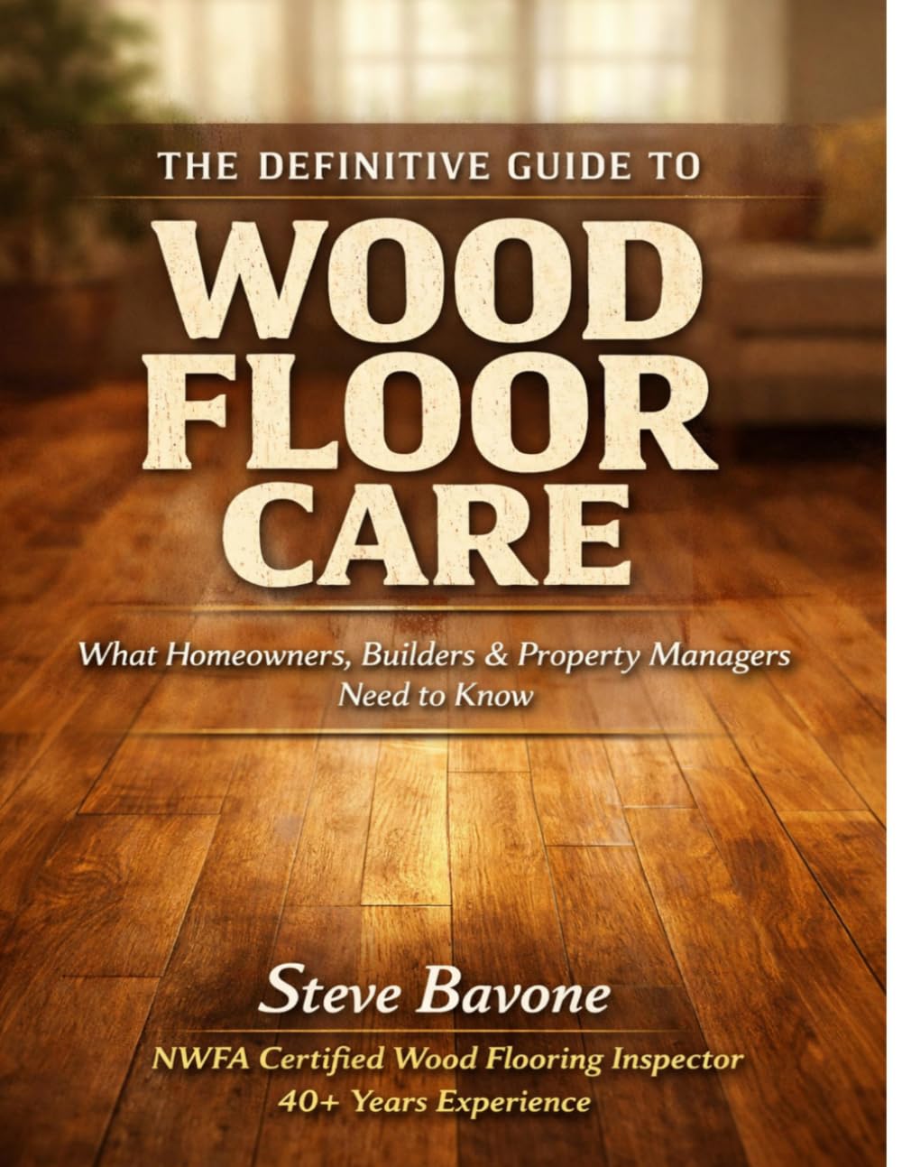 The Definitive Guide to Wood FloorCare: What Every Owner,Builder and Property Manager Needs to Know