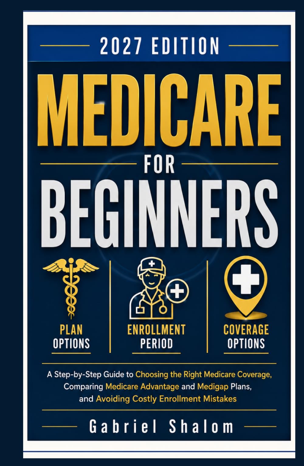 MEDICARE FOR BEGINNERS 2027: A Step-by-Step Guide to Medicare Enrollment, Medicare Advantage, and Medigap Plans for Adults Turning 65 Who Want to Avoid Costly Coverage Mistakes