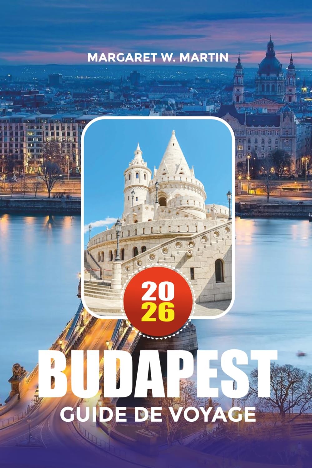 BUDAPEST GUIDE DE VOYAGE 2026: Explorez Budapest comme un habitant avec des conseils d'initiés sur les hôtels, attractions, thermales, vacances en famille, escapades romantiques et aventures citadines
