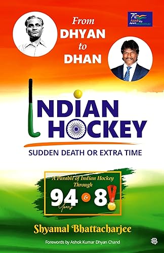 From Dhyan to Dhan : Indian Hockey Sudden Death Or Extra Time A Parable Of Indian Hockey Through 94 Years And 8 Gold Medals