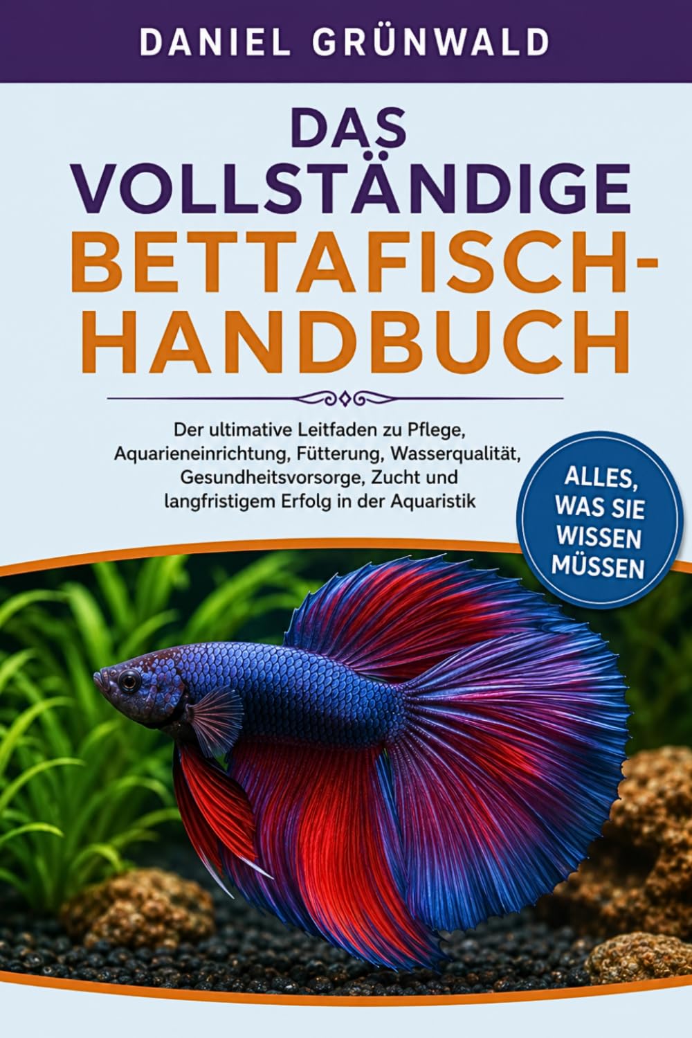 DAS VOLLSTÄNDIGE BETTAFISCH-HANDBUCH: Der ultimative Leitfaden zu Pflege, Aquarieneinrichtung, Fütterung, Wasserqualität, Gesundheitsvorsorge, Zucht ... Erfolg in der Aquaristik (German Edition)