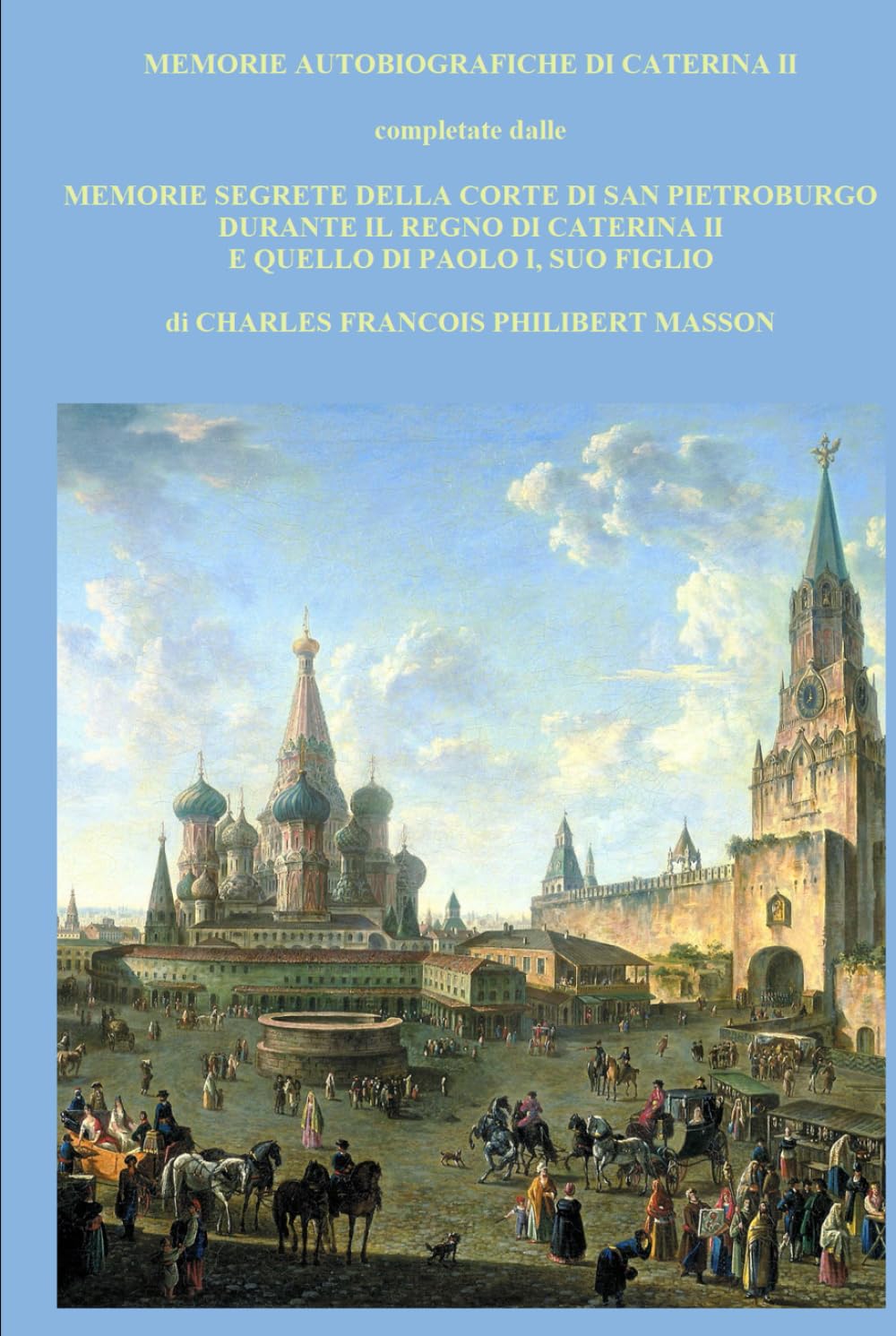 MEMORIE AUTOBIOGRAFICHE DI CATERINA II: completate dalle MEMORIE SEGRETE DELLA CORTE DI SAN PIETROBURGO DURANTE IL REGNO DI CATERINA II E QUELLO DI PAOLO I, SUO FIGLIO