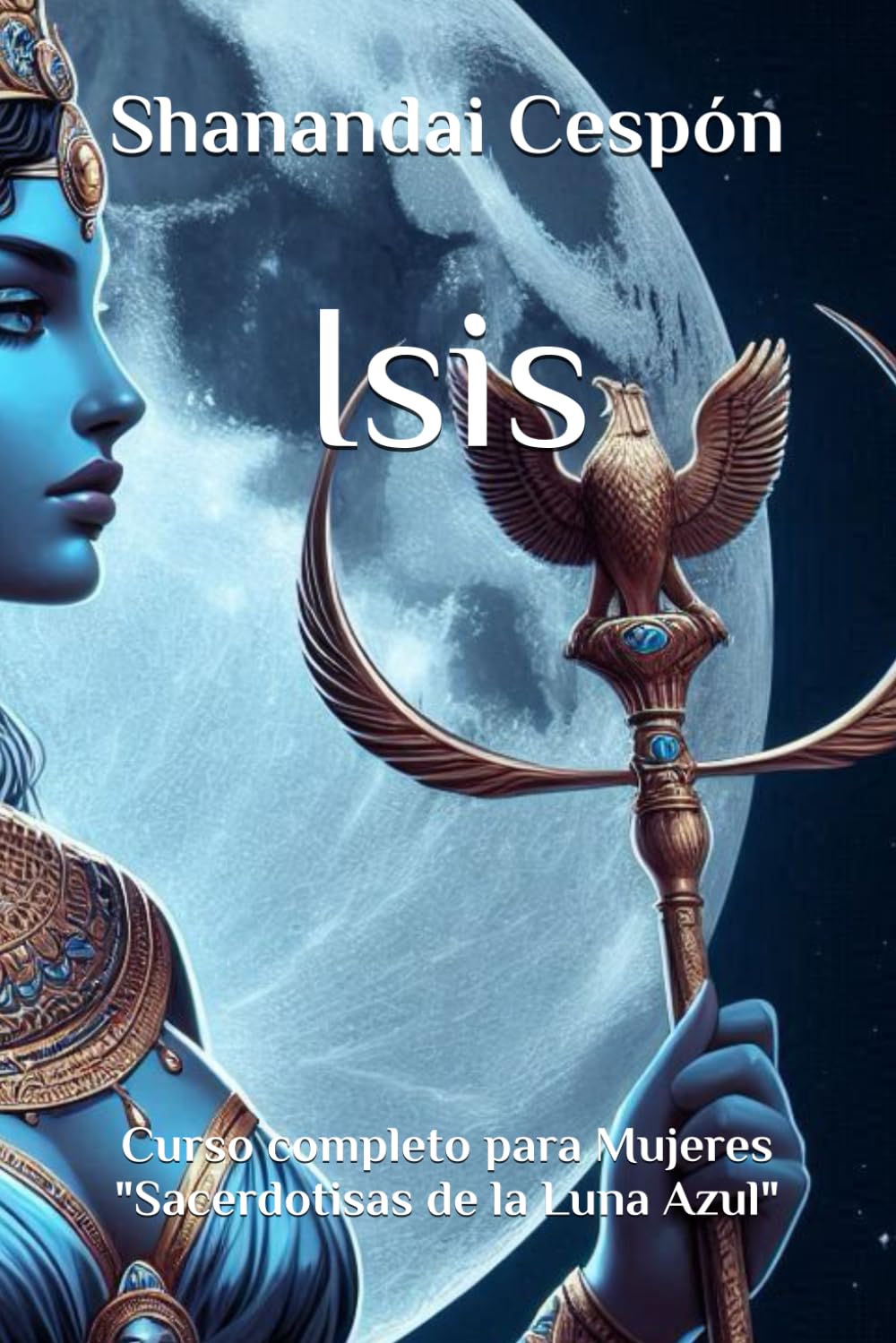 Isis: El camino de la Sacerdotisa de la Luna Azul: Un Curso para Despertar tu Poder Femenino y Conectar con tu Ser Sagrado - Curso completo (Cursos