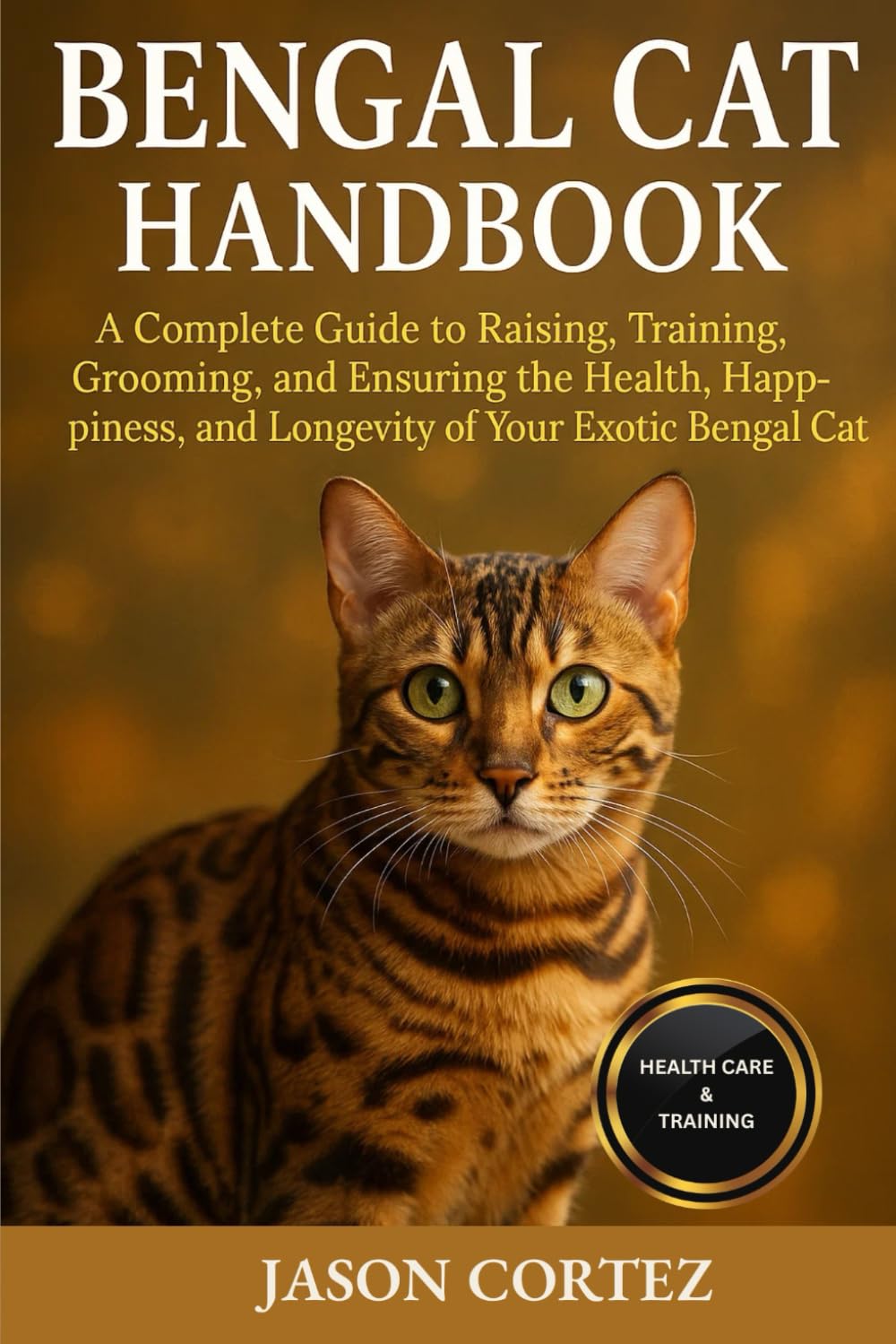 BENGAL CAT HANDBOOK: A Complete Guide to Raising, Training, Grooming, and Ensuring the Health, Happiness, and Longevity of Your Exotic Bengal Cat