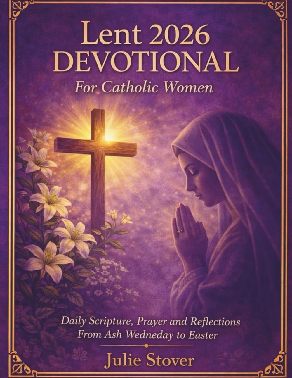 LENT 2026 DEVOTIONAL FOR CATHOLIC WOMEN: Daily Scripture, Prayer & Reflections from Ash Wednesday to Easter