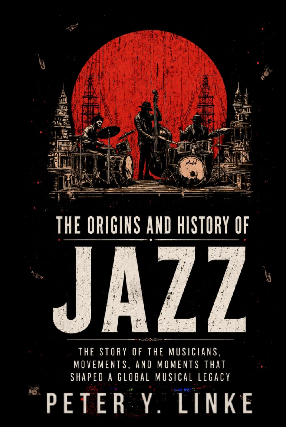 The Origins and History of Jazz: The Story of the Musicians, Movements, and Moments That Shaped a Global Musical Legacy