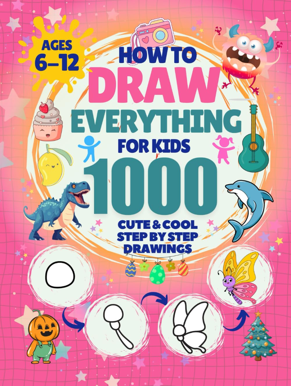 How to Draw Everything for Kids: 1000 Cute & Cool Step-by-Step Drawings: Learn to Draw Animals, Robots, Cars, Dinosaurs, Monsters, Food, Holiday stuff & More Adventures