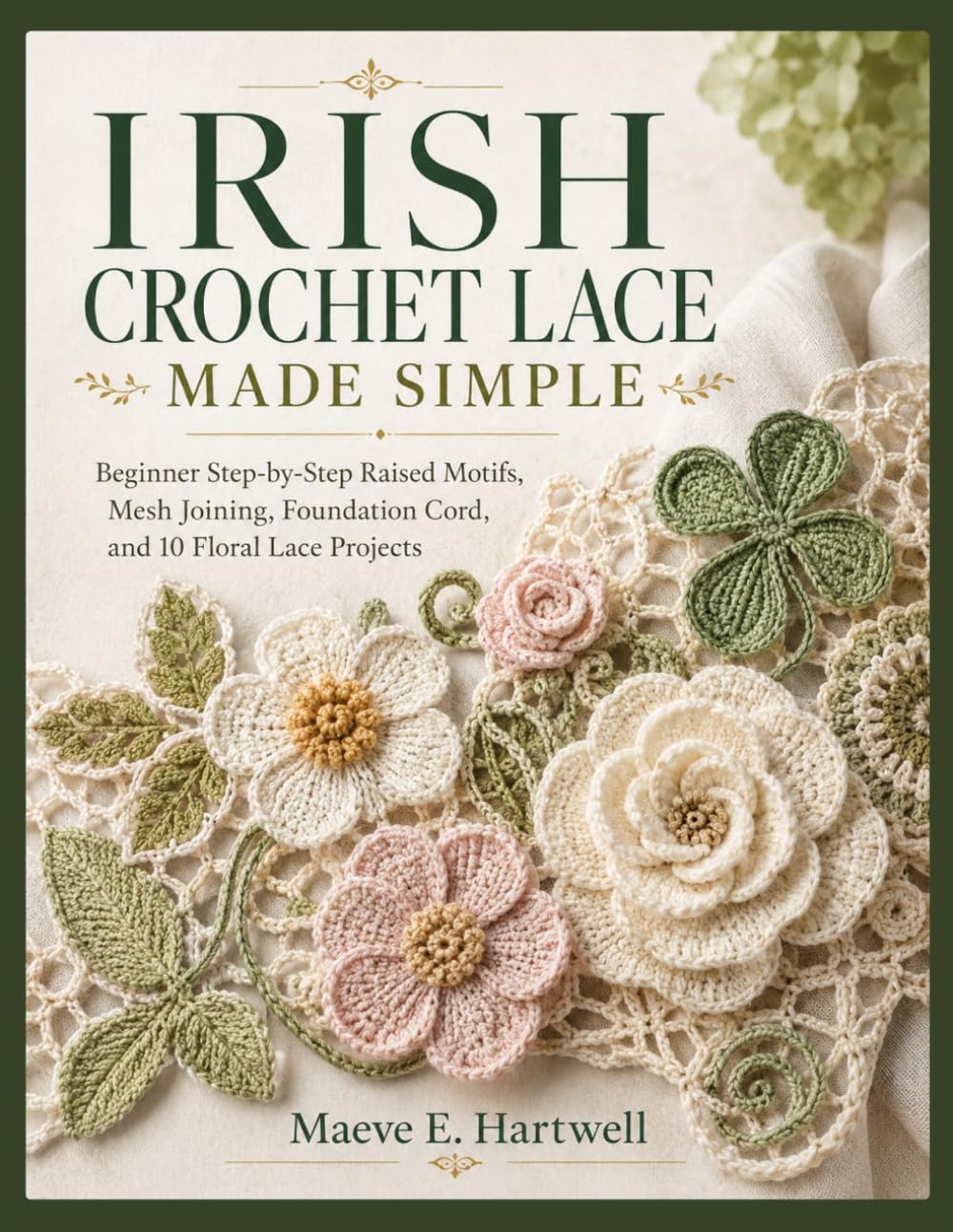 IRISH CROCHET LACE MADE SIMPLE: Beginner Step-by-Step Raised Motifs, Mesh Joining, Foundation Cord, and 10 Floral Lace Projects