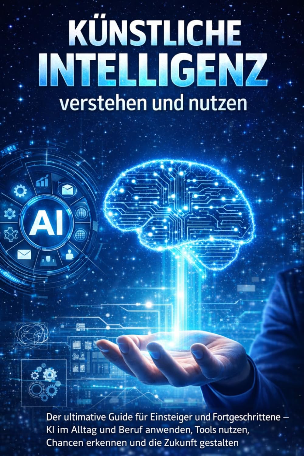 Künstliche Intelligenz verstehen und nutzen: Der ultimative Guide für Einsteiger und Fortgeschrittene – KI im Alltag und Beruf anwenden, Tools nutzen, Chancen erkennen und die Zukunft gestalten