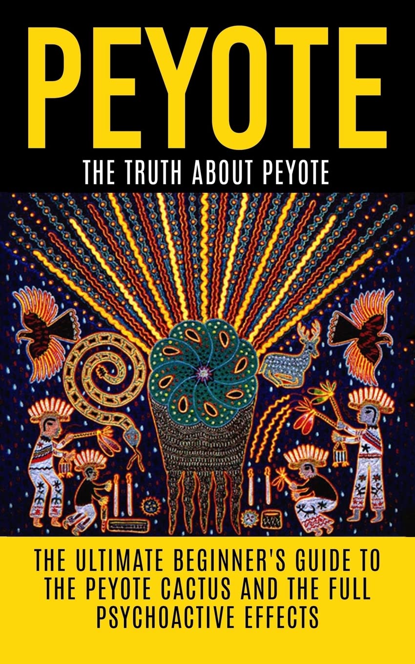 Peyote: The Truth About Peyote: The Ultimate Beginner's Guide to the Peyote Cactus (Lophophora williamsii) And The Full Psychoactive Effects (Peyote ... Psychedelics, Native Americans, Meditation)