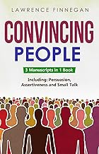 Convincing People: 3-in-1 Guide to Master Influencing People, Manipulation Skills, Negotiate Anything & How to Convince People (Communication Skills Book 21)