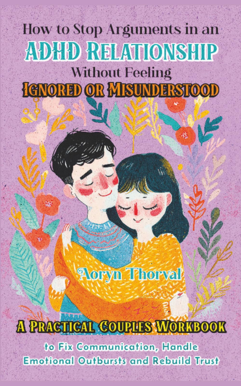 How to Stop Arguments in an ADHD Relationship Without Feeling Ignored or Misunderstood: A Practical Couples Workbook to Fix Communication, Handle ... Trust (Life Lessons with Aoryn Thorval)