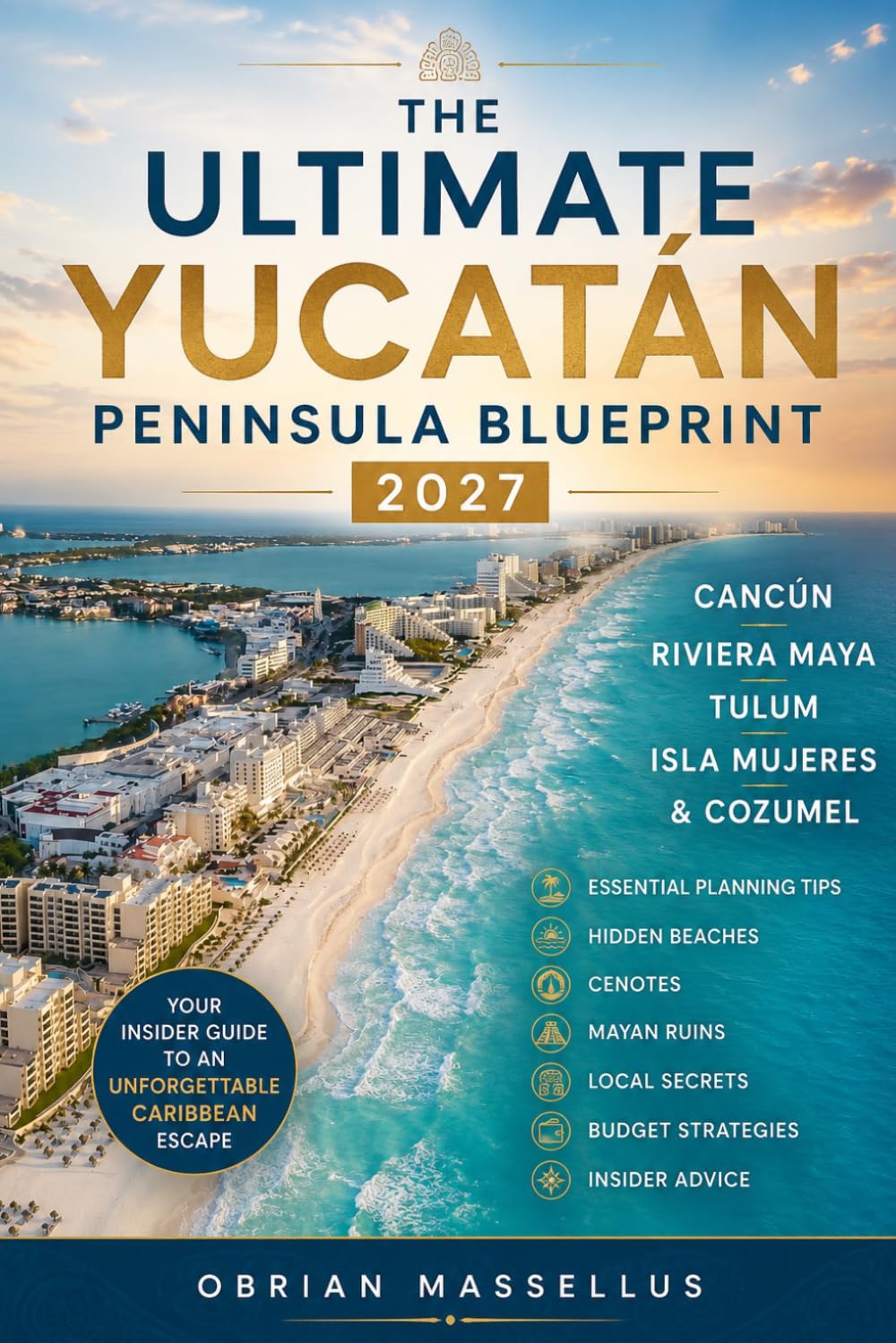 THE ULTIMATE YUCATÁN PENINSULA BLUEPRINT 2027: Cancún, Riviera Maya, Tulum, Isla Mujeres & Cozumel: Essential Planning Tips, Hidden Beaches, Cenotes, ... Insider Advice for an Unforgettable Caribb