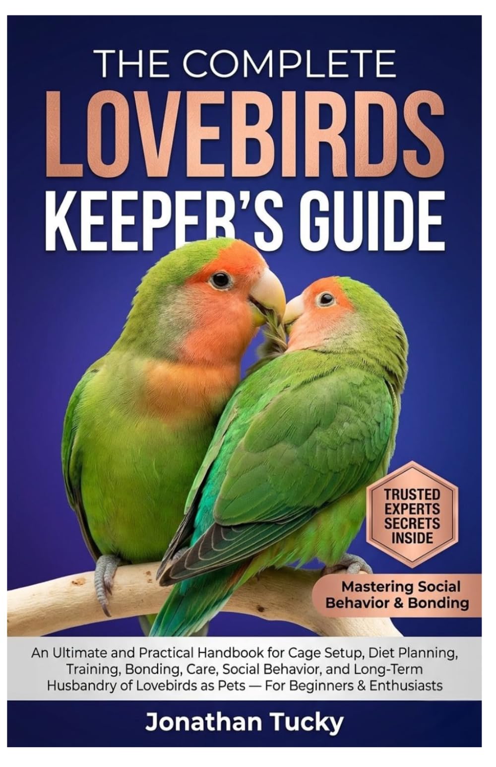 THE COMPLETE LOVEBIRDS KEEPER’S GUIDE: An Ultimate and Practical Handbook for Cage Setup, Diet Planning, Training, Bonding, Care, Social Behavior, and ... as Pets — For Beginners & Enthusiasts