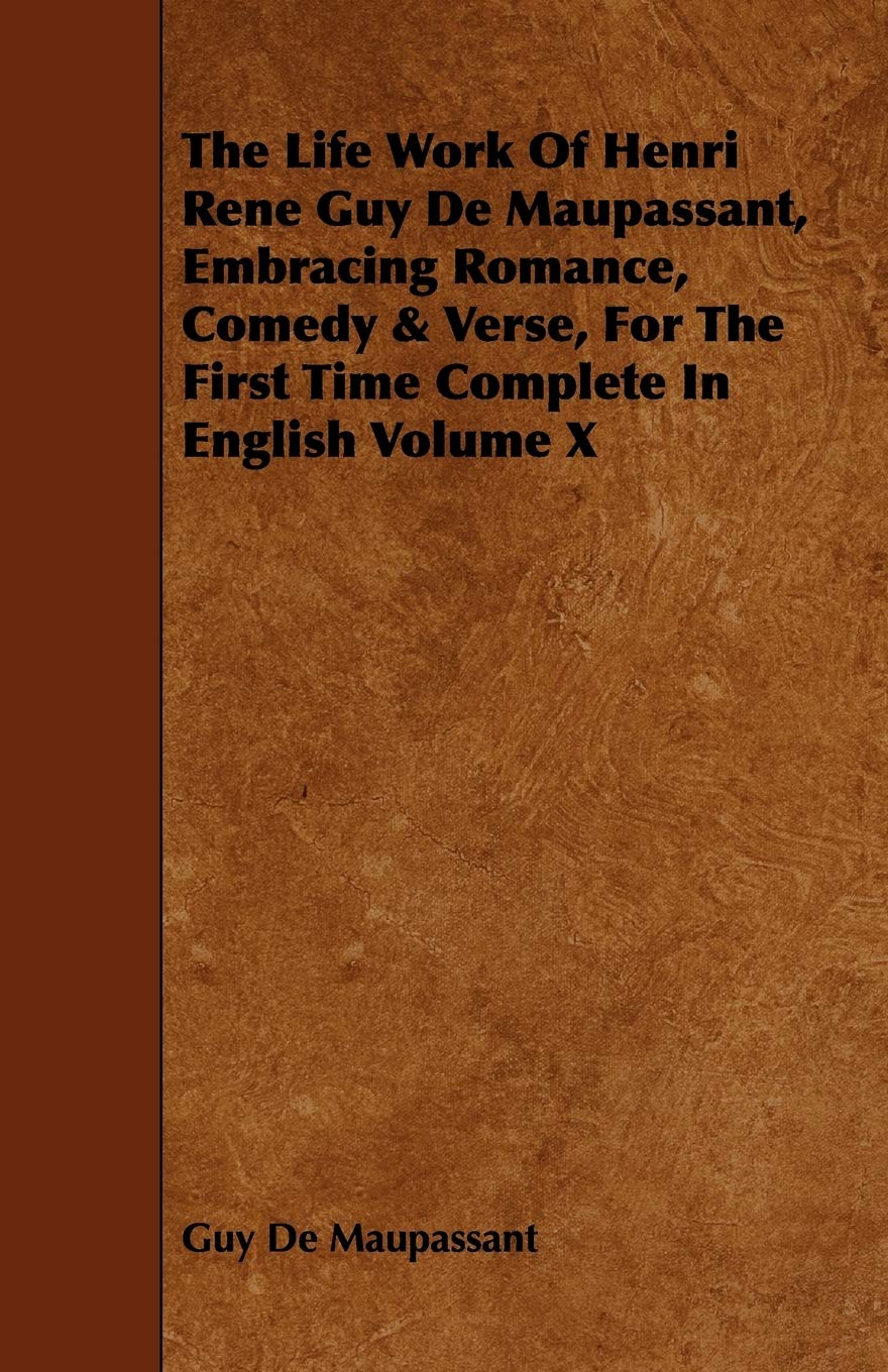 The Life Work of Henri Rene Guy de Maupassant, Embracing Romance, Comedy & Verse, for the First Time Complete in English Volume X