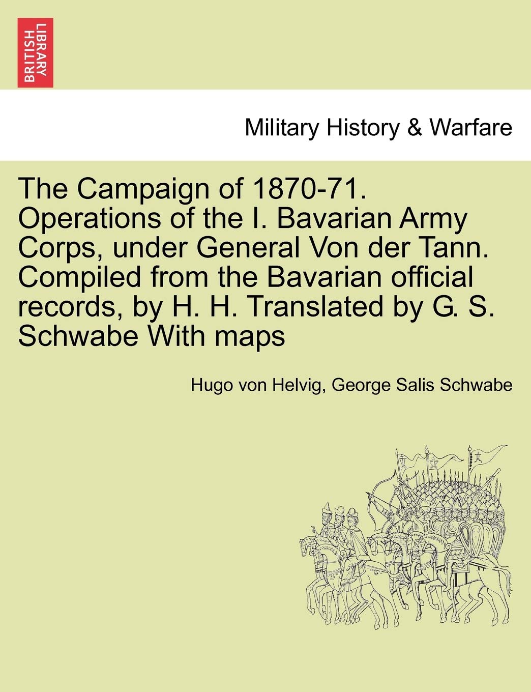 The Campaign of 1870-71. Operations of the I. Bavarian Army Corps, Under General Von Der Tann. Compiled from the Bavarian Official Records, by H. H. Translated by G. S. Schwabe with Maps Vol.I