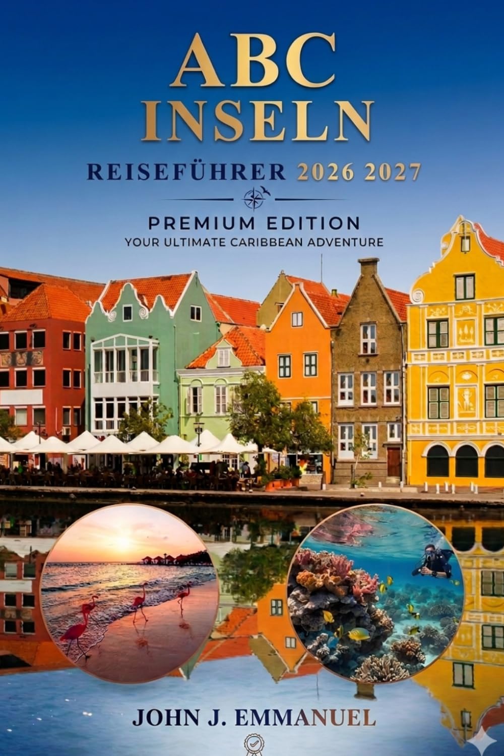 A B C INSELN REISEFÜHRER 2026 2027: Top-Attraktionen, Strände, Tauchen, Wandern, Resorts, Aktivitäten zu tun, lokale Küche, Kultur, Karten, Reisepläne ... für Besucher in Aruba, Bonaire und Curaçao